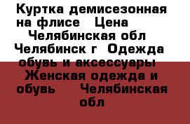 Куртка демисезонная на флисе › Цена ­ 500 - Челябинская обл., Челябинск г. Одежда, обувь и аксессуары » Женская одежда и обувь   . Челябинская обл.